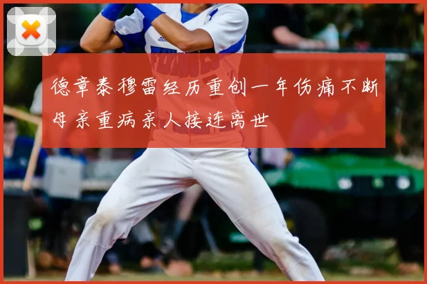 德章泰穆雷经历重创一年伤痛不断母亲重病亲人接连离世