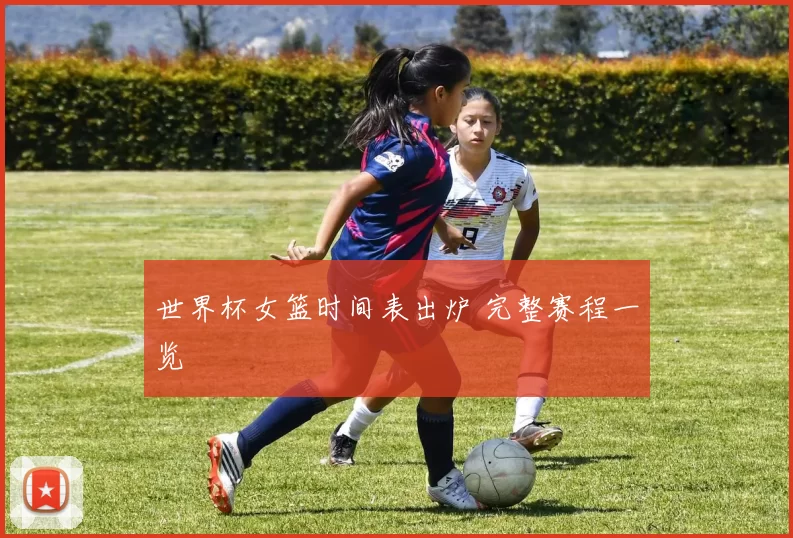 世界杯女篮时间表出炉 完整赛程一览