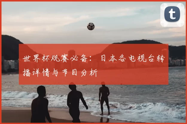 世界杯观赛必备：日本各电视台转播详情与节目分析