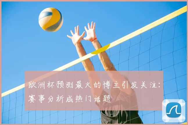 欧洲杯预测最火的博主引发关注:赛事分析成热门话题
