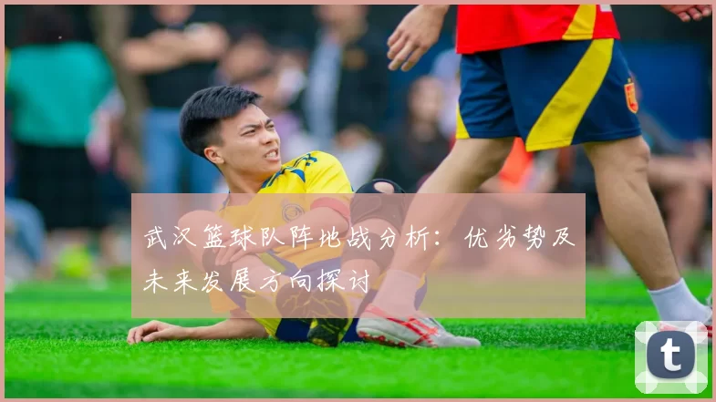 武汉篮球队阵地战分析：优劣势及未来发展方向探讨