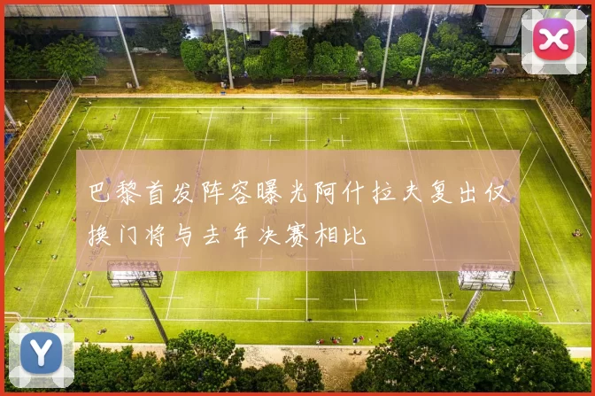 巴黎首发阵容曝光阿什拉夫复出仅换门将与去年决赛相比