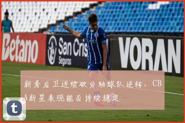 新秀后卫连续砍分助球队逆转,CBA新星表现能否持续稳定