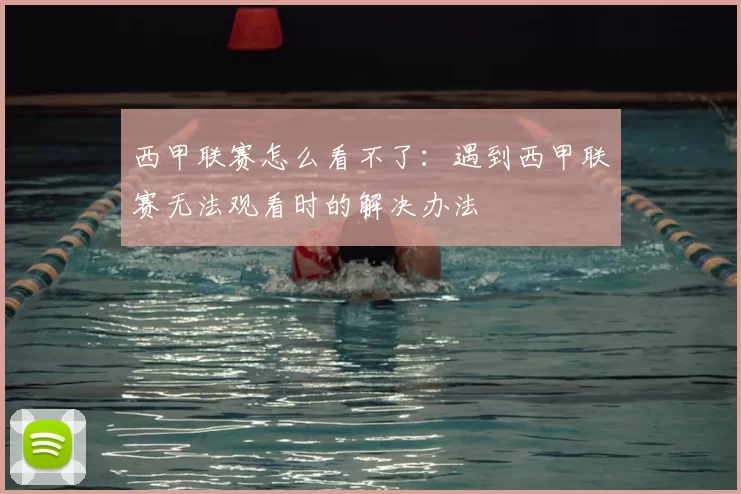 西甲联赛怎么看不了：遇到西甲联赛无法观看时的解决办法