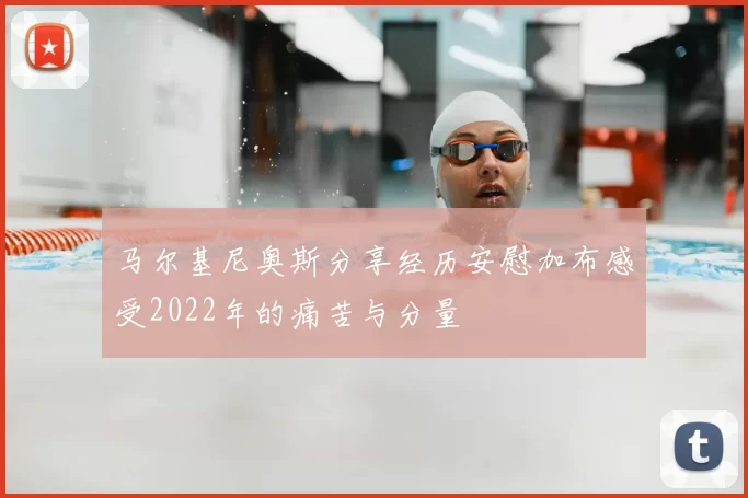 马尔基尼奥斯分享经历安慰加布感受2022年的痛苦与分量