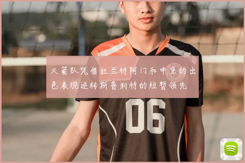 火箭队凭借杜兰特阿门和申京的出色表现逆转斯普利特的短暂领先