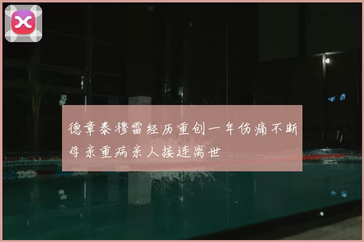 德章泰穆雷经历重创一年伤痛不断母亲重病亲人接连离世
