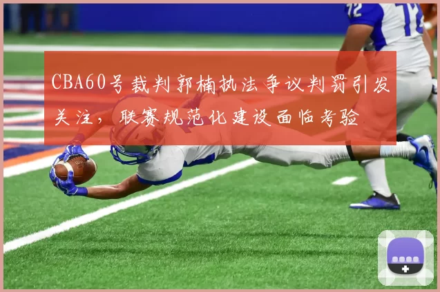 CBA60号裁判郭楠执法争议判罚引发关注，联赛规范化建设面临考验