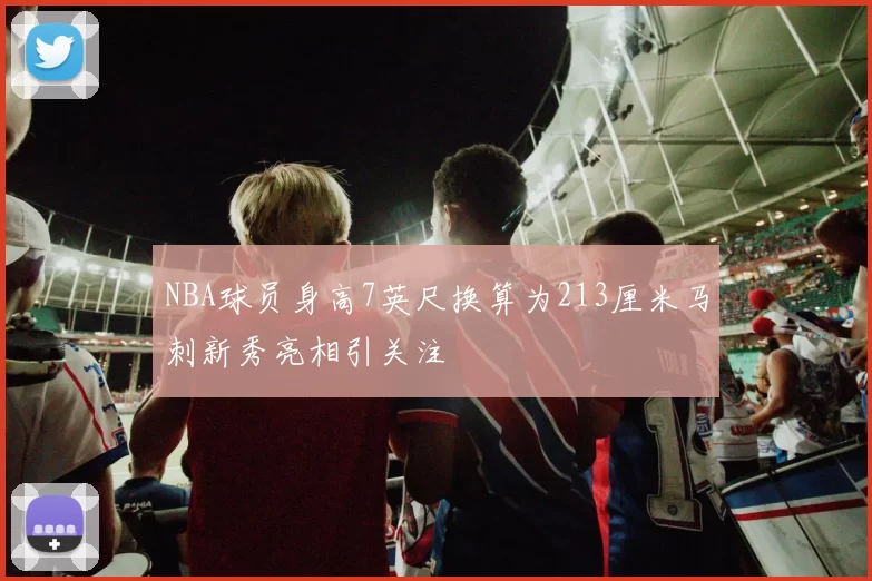 NBA球员身高7英尺换算为213厘米马刺新秀亮相引关注