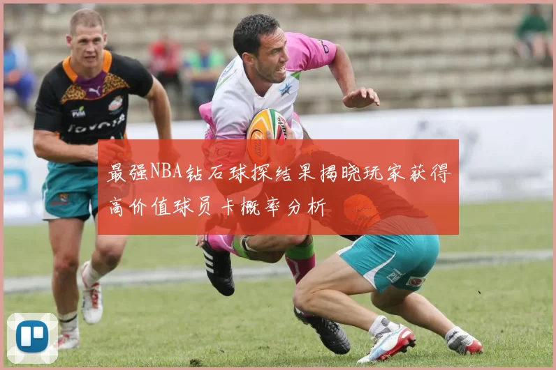 最强NBA钻石球探结果揭晓玩家获得高价值球员卡概率分析