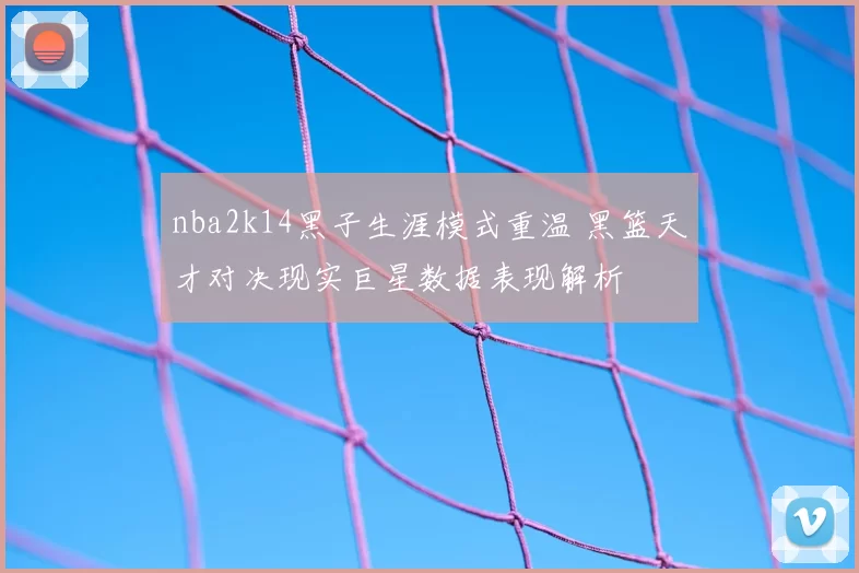 nba2k14黑子生涯模式重温 黑篮天才对决现实巨星数据表现解析