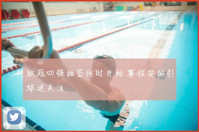 欧冠四强抽签何时开始 赛程安排引球迷关注