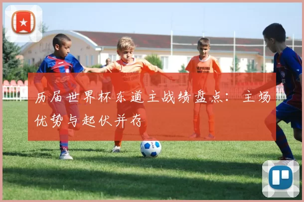 历届世界杯东道主战绩盘点：主场优势与起伏并存