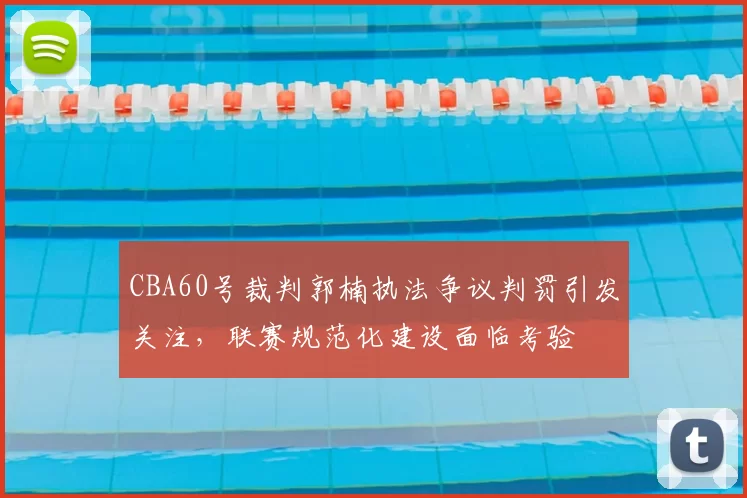 CBA60号裁判郭楠执法争议判罚引发关注，联赛规范化建设面临考验