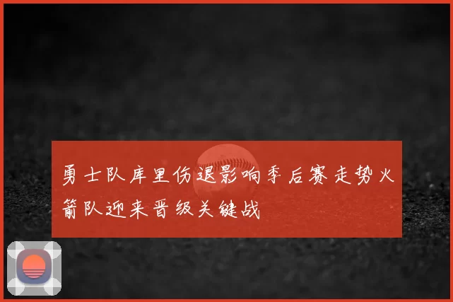 勇士队库里伤退影响季后赛走势火箭队迎来晋级关键战