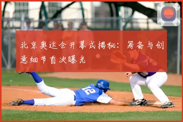 北京奥运会开幕式揭秘：筹备与创意细节首次曝光