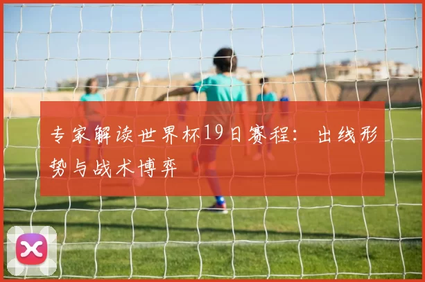 专家解读世界杯19日赛程：出线形势与战术博弈