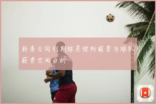 新秀合同到期球员续约前景与球队薪资空间分析