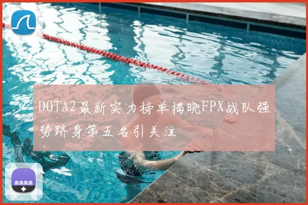 DOTA2最新实力榜单揭晓FPX战队强势跻身第五名引关注