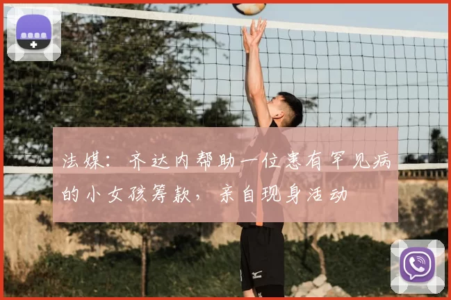 法媒：齐达内帮助一位患有罕见病的小女孩筹款，亲自现身活动