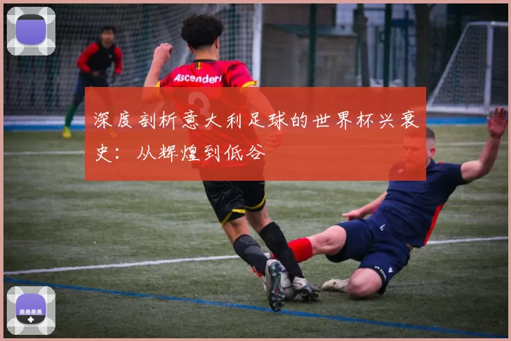 深度剖析意大利足球的世界杯兴衰史:从辉煌到低谷