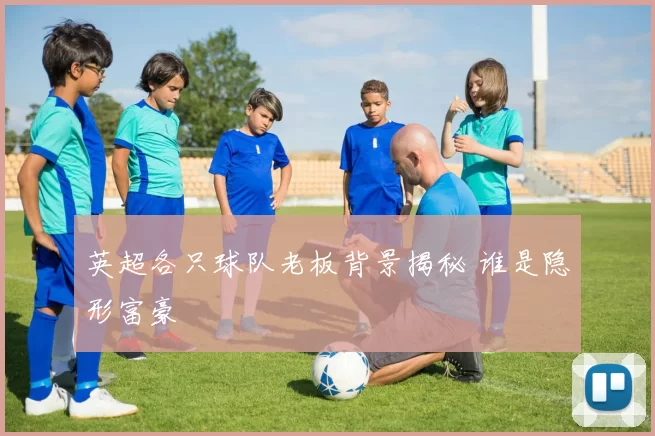英超各只球队老板背景揭秘 谁是隐形富豪