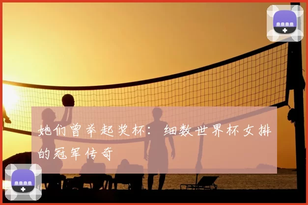 她们曾举起奖杯：细数世界杯女排的冠军传奇
