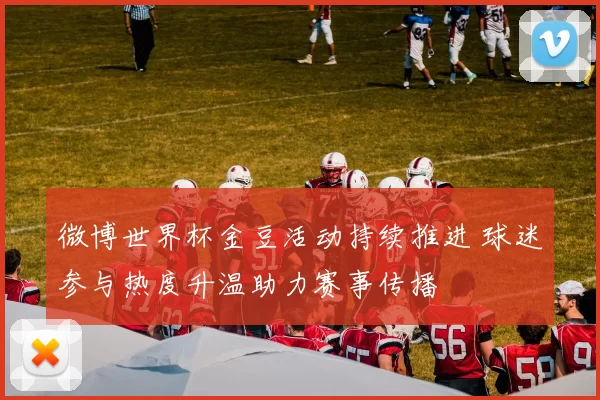 微博世界杯金豆活动持续推进 球迷参与热度升温助力赛事传播