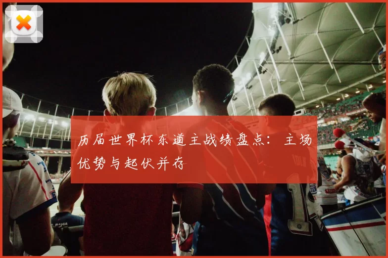 历届世界杯东道主战绩盘点：主场优势与起伏并存
