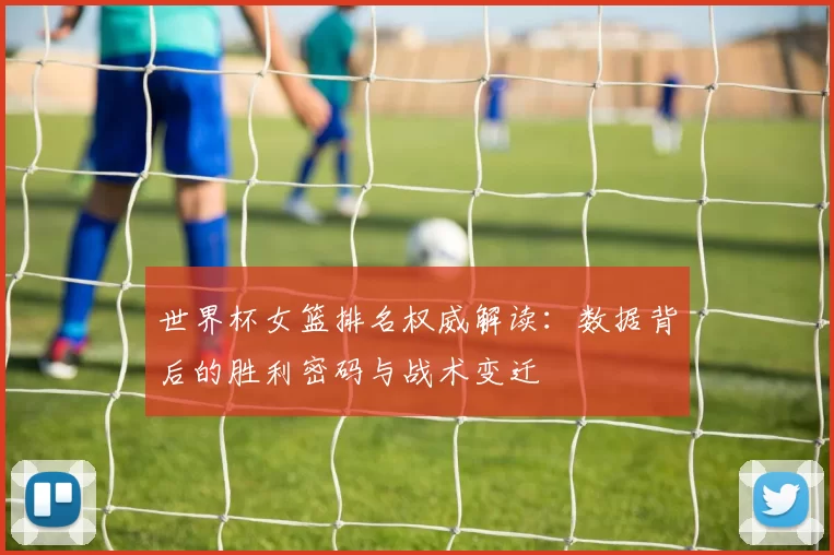 世界杯女篮排名权威解读：数据背后的胜利密码与战术变迁