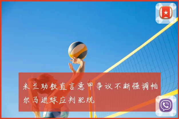 米兰助教直言意甲争议不断强调帕尔马进球应判犯规