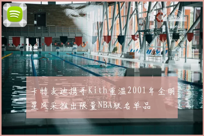 卡特麦迪携手Kith重温2001年全明星风采推出限量NBA联名单品