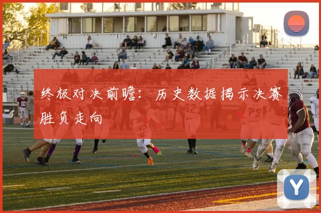 终极对决前瞻:历史数据揭示决赛胜负走向