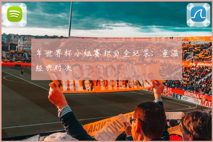 年世界杯小组赛积分全记录：重温经典对决