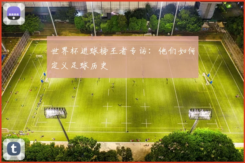 世界杯进球榜王者专访：他们如何定义足球历史