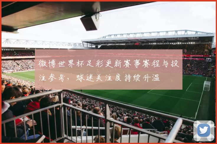微博世界杯足彩更新赛事赛程与投注参考，球迷关注度持续升温