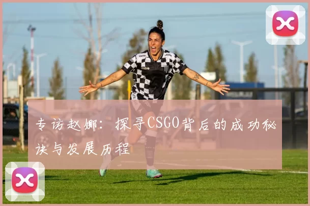 专访赵娜：探寻CSGO背后的成功秘诀与发展历程