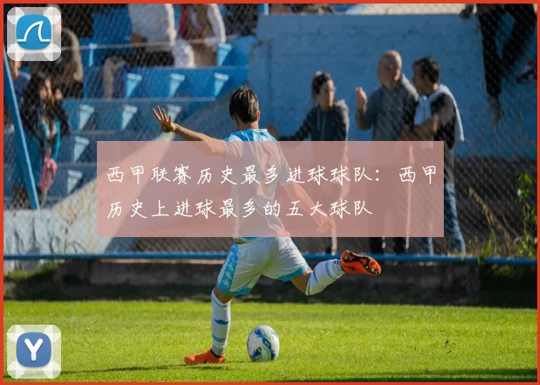 西甲联赛历史最多进球球队:西甲历史上进球最多的五大球队