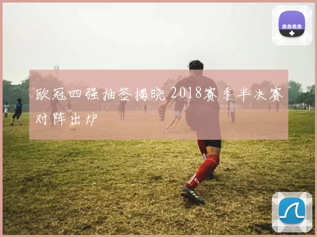 欧冠四强抽签揭晓 2018赛季半决赛对阵出炉
