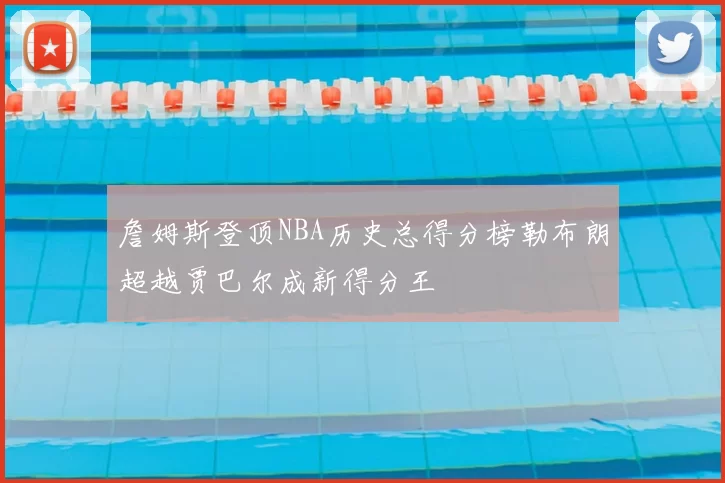 詹姆斯登顶NBA历史总得分榜勒布朗超越贾巴尔成新得分王
