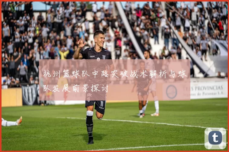 杭州篮球队中路突破战术解析与球队发展前景探讨