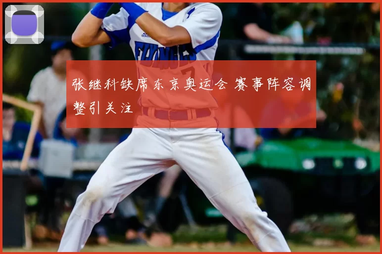张继科缺席东京奥运会 赛事阵容调整引关注