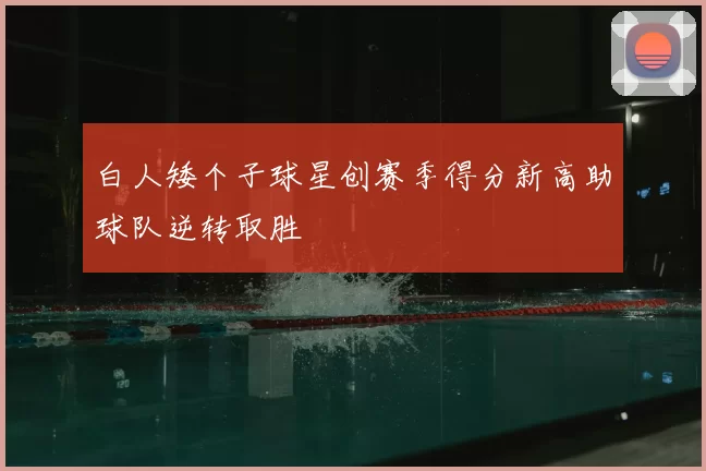白人矮个子球星创赛季得分新高助球队逆转取胜