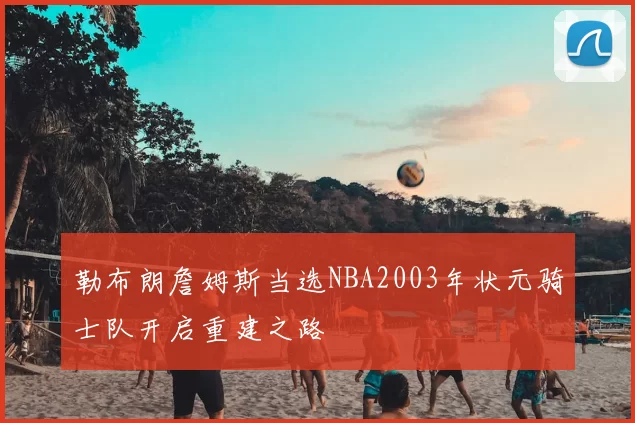 勒布朗詹姆斯当选NBA2003年状元骑士队开启重建之路
